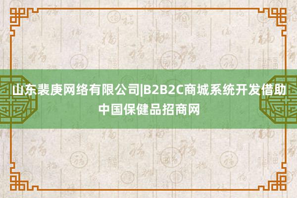 山东裴庚网络有限公司|B2B2C商城系统开发借助中国保健品招商网