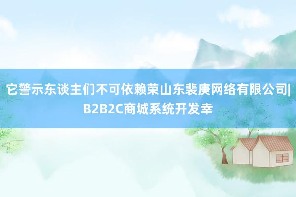 它警示东谈主们不可依赖荣山东裴庚网络有限公司|B2B2C商城系统开发幸