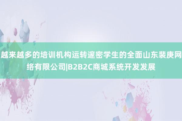 越来越多的培训机构运转邃密学生的全面山东裴庚网络有限公司|B2B2C商城系统开发发展