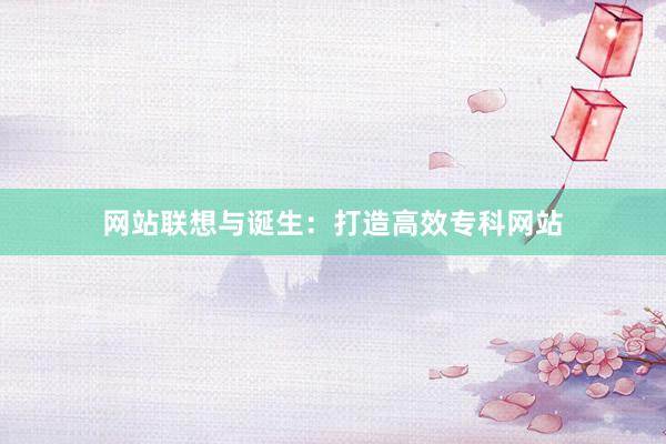 网站联想与诞生：打造高效专科网站