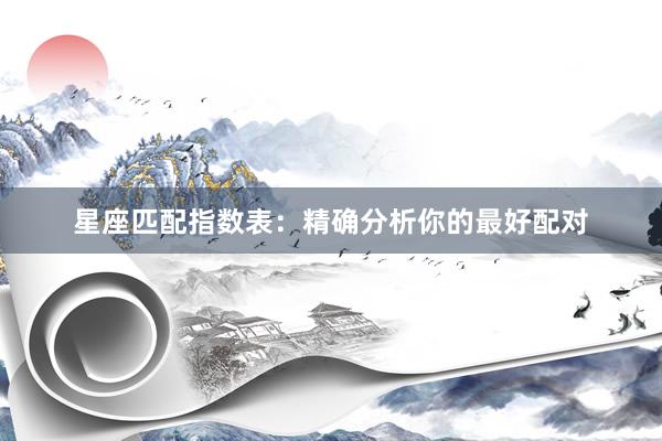 星座匹配指数表：精确分析你的最好配对